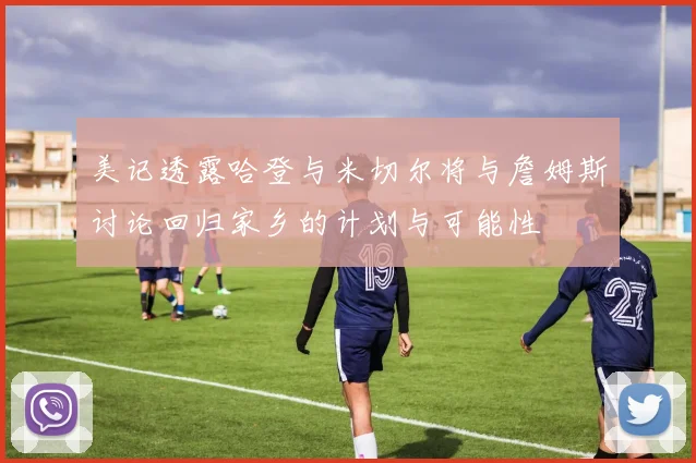 美记透露哈登与米切尔将与詹姆斯讨论回归家乡的计划与可能性