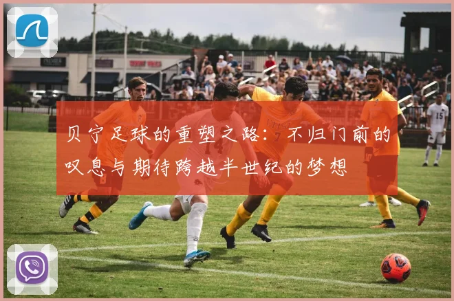 贝宁足球的重塑之路：不归门前的叹息与期待跨越半世纪的梦想