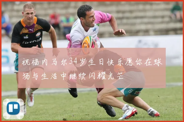 祝福内马尔34岁生日快乐愿你在球场与生活中继续闪耀光芒