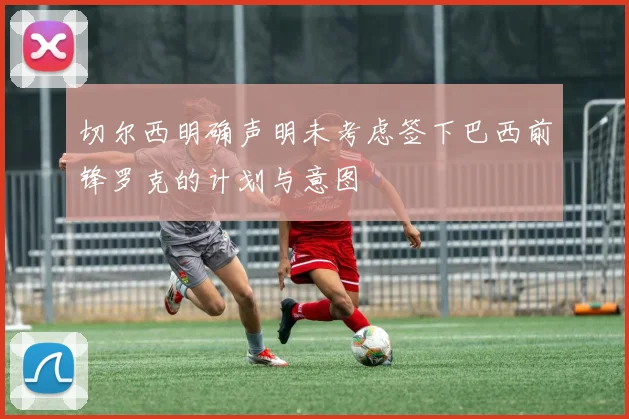 切尔西明确声明未考虑签下巴西前锋罗克的计划与意图