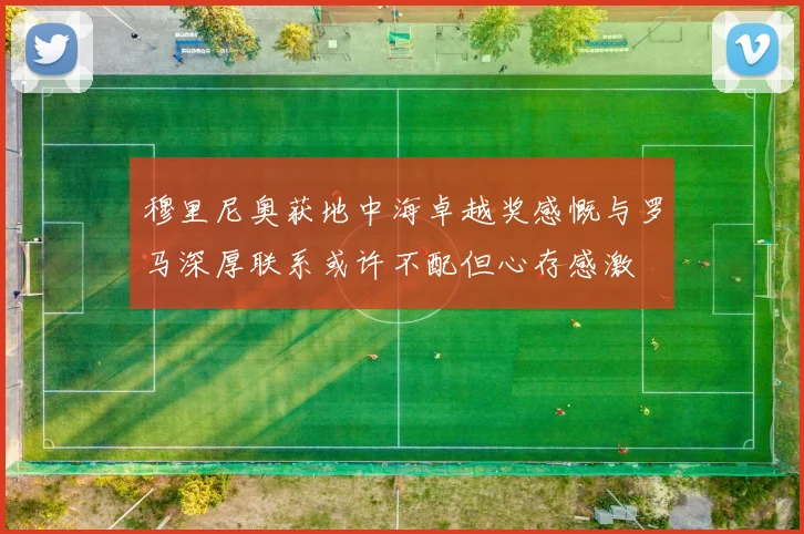 穆里尼奥获地中海卓越奖感慨与罗马深厚联系或许不配但心存感激