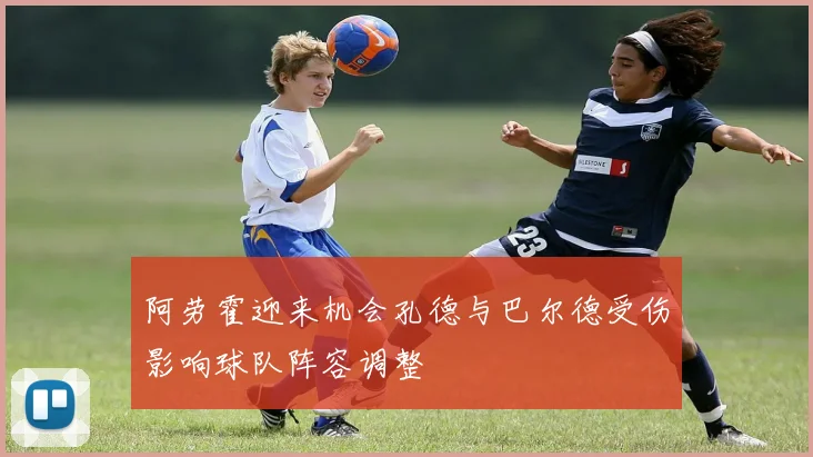 阿劳霍迎来机会孔德与巴尔德受伤影响球队阵容调整