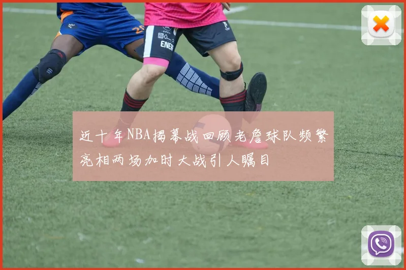 近十年NBA揭幕战回顾老詹球队频繁亮相两场加时大战引人瞩目