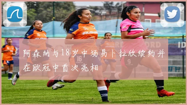 阿森纳与18岁中场易卜拉欣续约并在欧冠中首次亮相