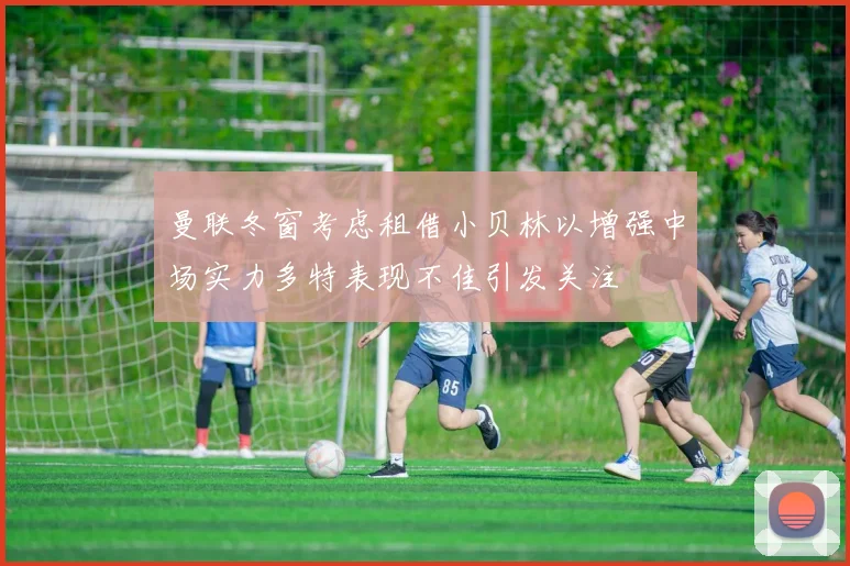 曼联冬窗考虑租借小贝林以增强中场实力多特表现不佳引发关注