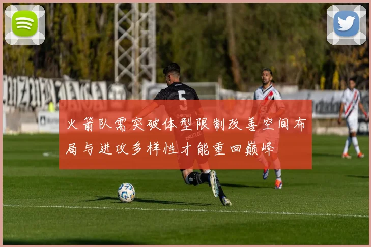 火箭队需突破体型限制改善空间布局与进攻多样性才能重回巅峰