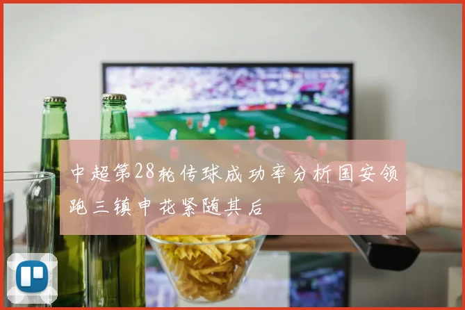 中超第28轮传球成功率分析国安领跑三镇申花紧随其后