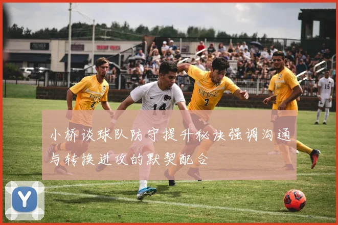小桥谈球队防守提升秘诀强调沟通与转换进攻的默契配合