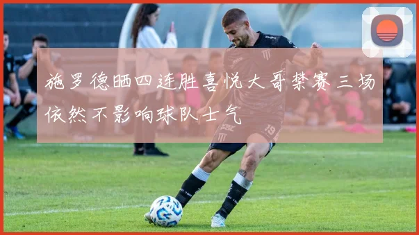 施罗德晒四连胜喜悦大哥禁赛三场依然不影响球队士气